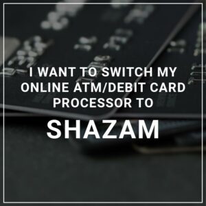I Want to Switch My ATM/Debit Card Processor to Shazam