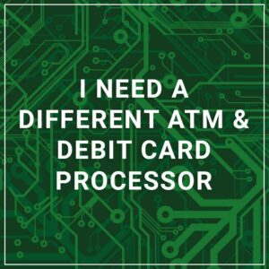 I Need a Different ATM & Debit Card Processor