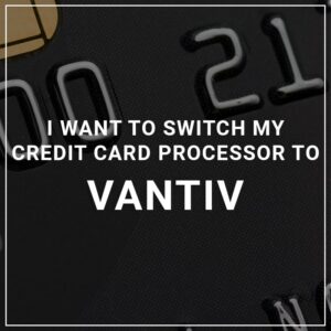 I Want to Switch My Credit Card Processor to Vantiv