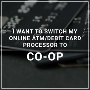 I Want to Switch My ATM/Debit Card Processor to CO-OP