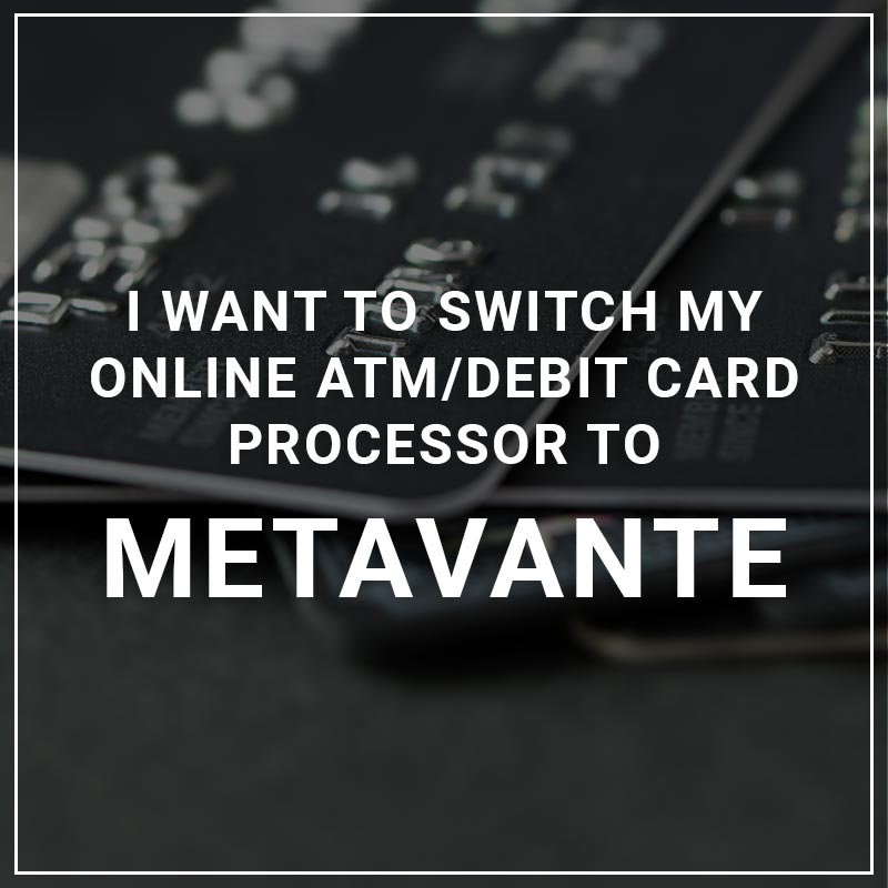 I Want to Switch My Online ATM?Debit Card Processor to Metavante