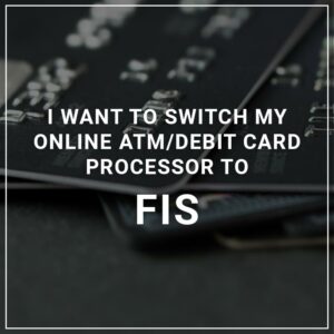 I Want to Switch My ATM/Debit Card Processor to FIS