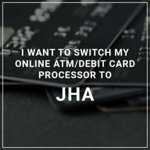 I Want to Switch My ATM/Debit Card Processor to JHA