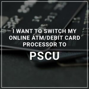 I Want to Switch My ATM/Debit Card Processor to PSCU