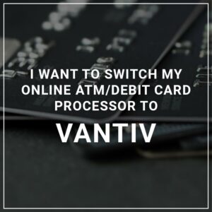 I Want to Switch My ATM/Debit Card Processor to Vantiv
