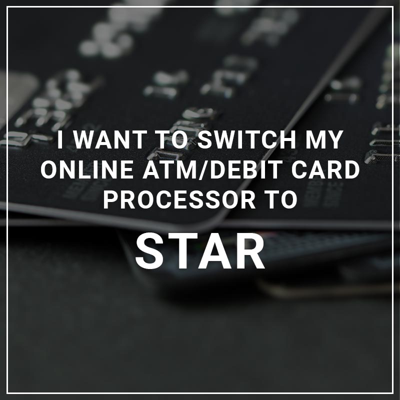 I Want to Switch My ATM/Debit Card Processor to STAR