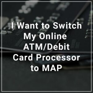 I want to switch my atm/debit card processor to map.